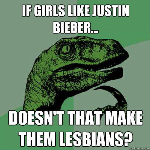 If girls like Justin Bieber... Doesn't that make them lesbians?  Philosoraptor