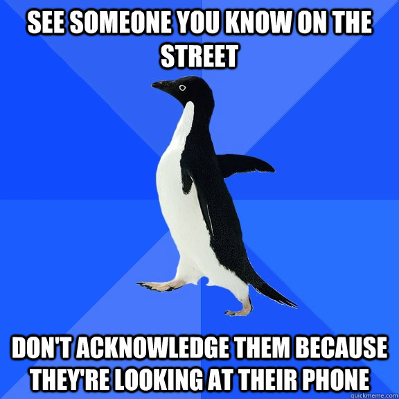 see someone you know on the street don't acknowledge them because they're looking at their phone  Socially Awkward Penguin