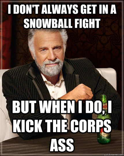 I don't always get in a snowball fight but when I do, I kick the corps ass  The Most Interesting Man In The World