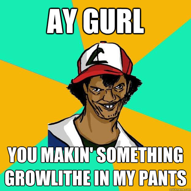 ay gurl you makin' something Growlithe in my pants  Ash Pedreiro