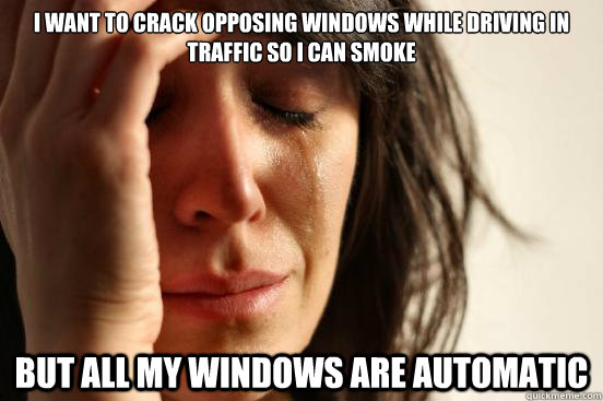 I want to crack opposing windows while driving in  traffic so i can smoke but all my windows are automatic  First World Problems