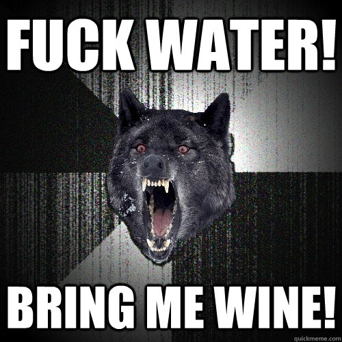 Fuck water! Bring me wine!  Insanity Wolf