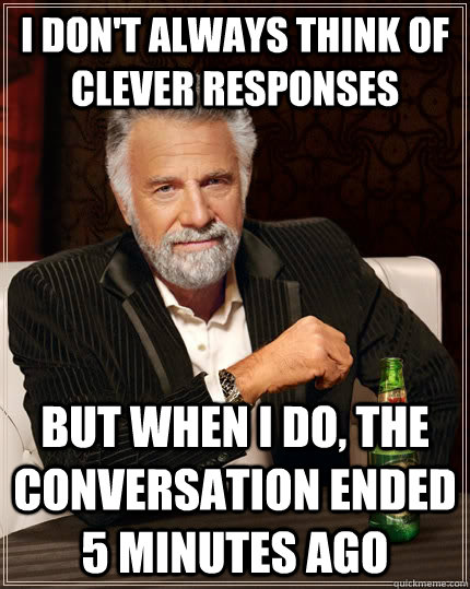 I don't always think of clever responses but when i do, the conversation ended 5 minutes ago - I don't always think of clever responses but when i do, the conversation ended 5 minutes ago  The Most Interesting Man In The World