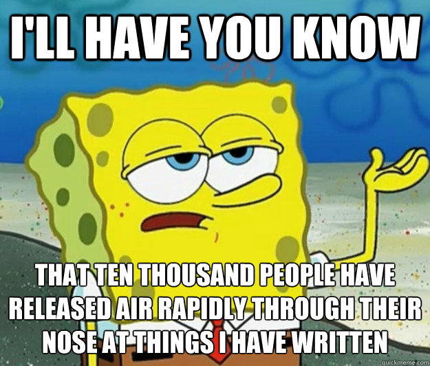 I'll have you know that ten thousand people have released air rapidly through their nose at things I have written - I'll have you know that ten thousand people have released air rapidly through their nose at things I have written  Tough Spongebob