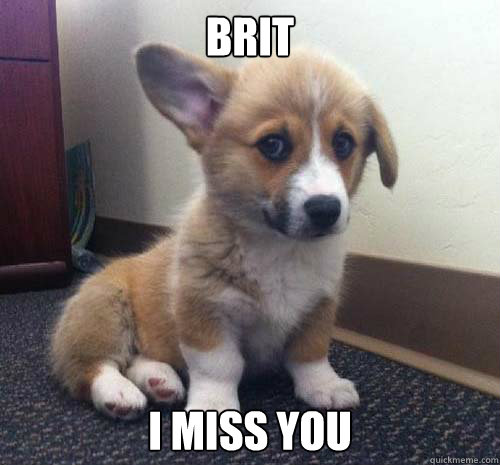 Brit I miss you  