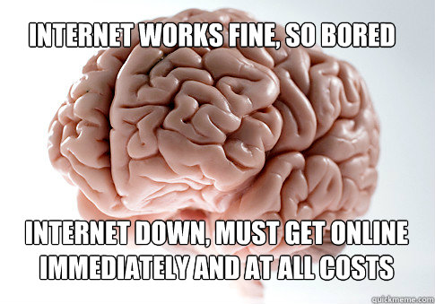 INTERNET WORKS FINE, SO BORED INTERNET DOWN, MUST GET ONLINE IMMEDIATELY AND AT ALL COSTS  - INTERNET WORKS FINE, SO BORED INTERNET DOWN, MUST GET ONLINE IMMEDIATELY AND AT ALL COSTS   Scumbag Brain