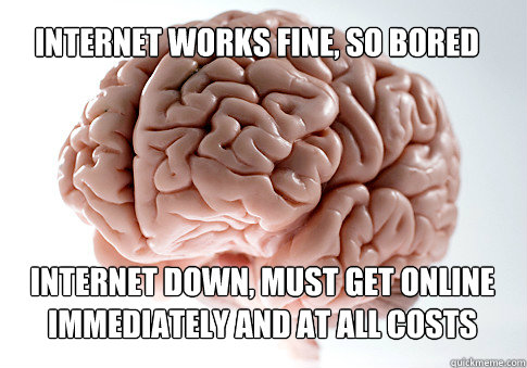 INTERNET WORKS FINE, SO BORED INTERNET DOWN, MUST GET ONLINE IMMEDIATELY AND AT ALL COSTS   Scumbag Brain