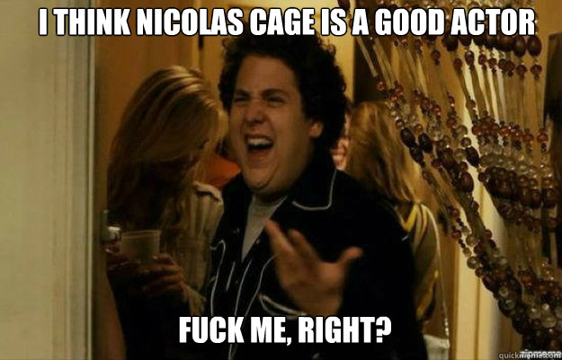 I think Nicolas Cage is a good actor FUCK ME, RIGHT?  fuck me right