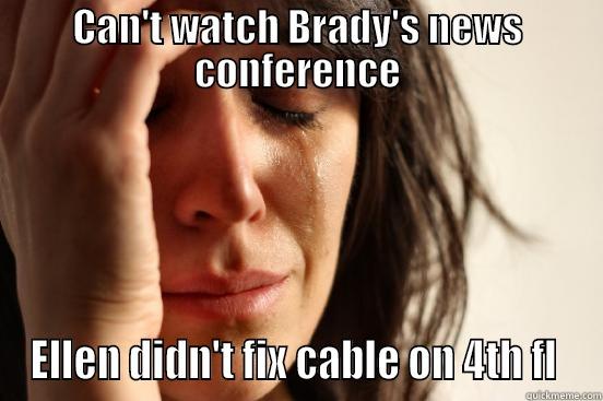 CAN'T WATCH BRADY'S NEWS CONFERENCE ELLEN DIDN'T FIX CABLE ON 4TH FL  First World Problems