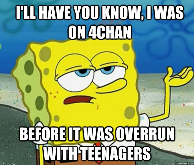 I'll have you know, I was on 4Chan before it was overrun with teenagers  How tough am I