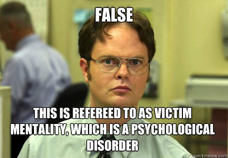 False This is refereed to as victim mentality, which is a psychological disorder - False This is refereed to as victim mentality, which is a psychological disorder  Dwight