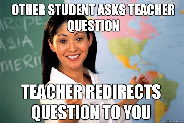 Other student asks teacher question Teacher redirects question to you  Unhelpful High School Teacher