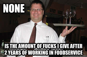none IS THE AMOUNT OF FUCKS I GIVE AFTER 2 YEARS OF working in FOODSERVICE  