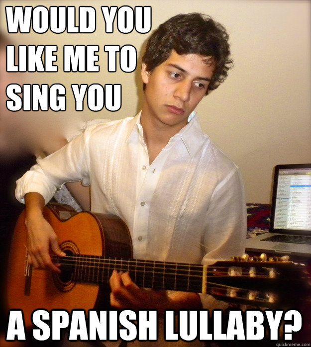 would you 
like me to 
sing you a spanish lullaby?  
