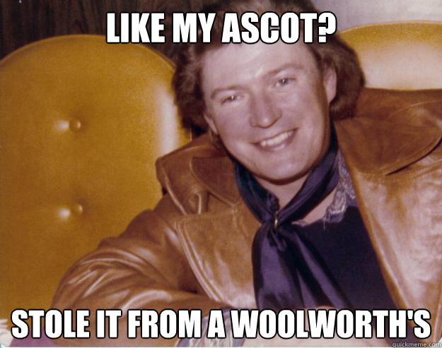 Like my ascot? Stole it from a woolworth's  Deadbeat Seventies Dad