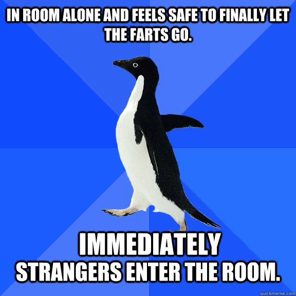 In room alone and feels safe to finally let the farts go.  Immediately  strangers enter the room.  Socially Awkward Penguin