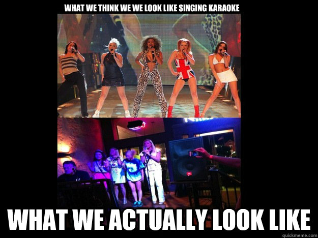 WHAT WE THINK WE WE LOOK LIKE SINGING KARAOKE WHAT WE ACTUALLY LOOK LIKE - WHAT WE THINK WE WE LOOK LIKE SINGING KARAOKE WHAT WE ACTUALLY LOOK LIKE  SPICE GIRLS