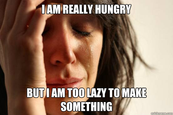 I am really hungry but i am too lazy to make something  First World Problems