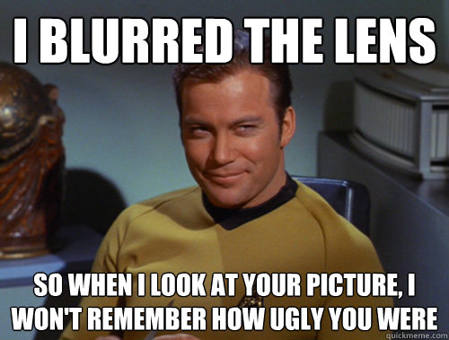 I blurred the lens So when I look at your picture, I won't remember how ugly you were - I blurred the lens So when I look at your picture, I won't remember how ugly you were  Smug Kirk