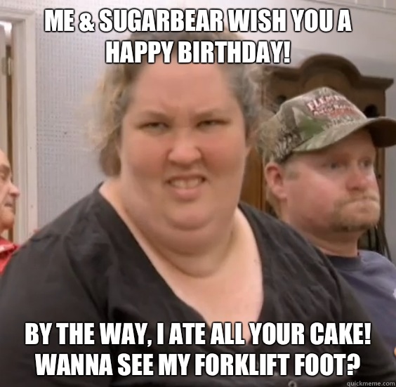 Me & SugarBear wish you a
Happy Birthday! By the way, I ate all your cake! Wanna see my Forklift Foot?  