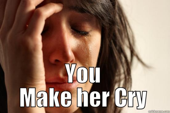  YOU MAKE HER CRY First World Problems