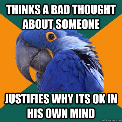 thinks a bad thought about someone  justifies why its ok in his own mind  Paranoid Parrot
