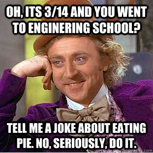 Oh, its 3/14 and you went to enginering school? Tell me a joke about eating pie. No, seriously, do it.  Condescending Wonka