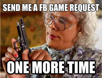 Send me a FB game request  one more time  Messin With Madea