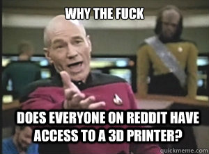 why the fuck does everyone on reddit have access to a 3D printer?  Annoyed Picard