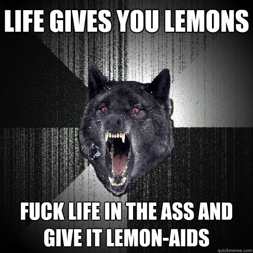 life gives you lemons fuck life in the ass and give it lemon-aids  Insanity Wolf