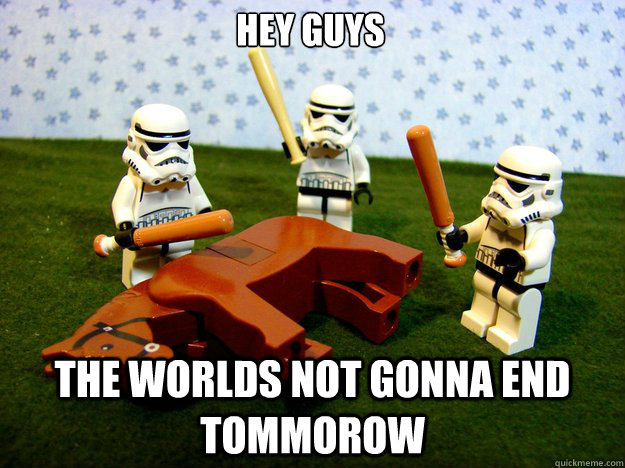 hey guys the worlds not gonna end tommorow  Dead Horse