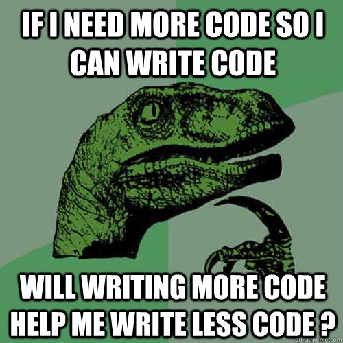 If I need more code so I can write code Will writing more code help me write less code ?  Philosoraptor