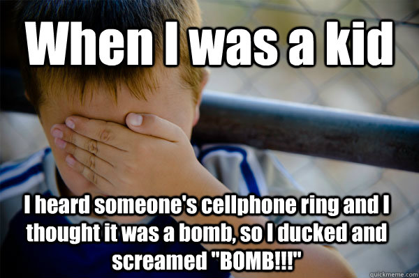 When I was a kid I heard someone's cellphone ring and I thought it was a bomb, so I ducked and screamed 