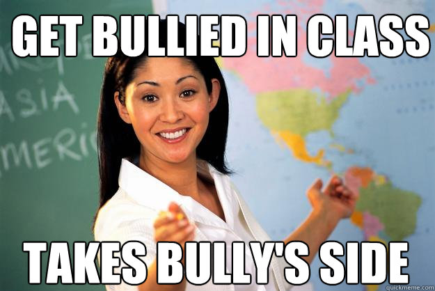 Get bullied in class Takes bully's side - Get bullied in class Takes bully's side  Unhelpful High School Teacher