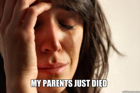  MY PARENTS JUST DIED  First World Problems