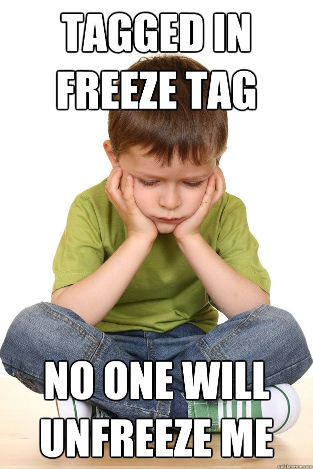 tagged in freeze tag no one will unfreeze me - tagged in freeze tag no one will unfreeze me  First grade problems