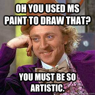 Oh you used MS paint to draw that? You must be so artistic.  Condescending Wonka