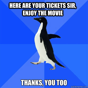 here are your tickets sir, enjoy the movie thanks, you too - here are your tickets sir, enjoy the movie thanks, you too  Socially awkward penguin meets cute girl