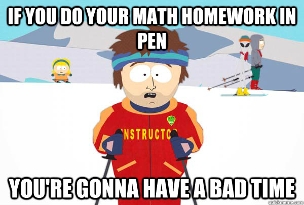 If you do your math homework in pen  You're gonna have a bad time  Super Cool Ski Instructor