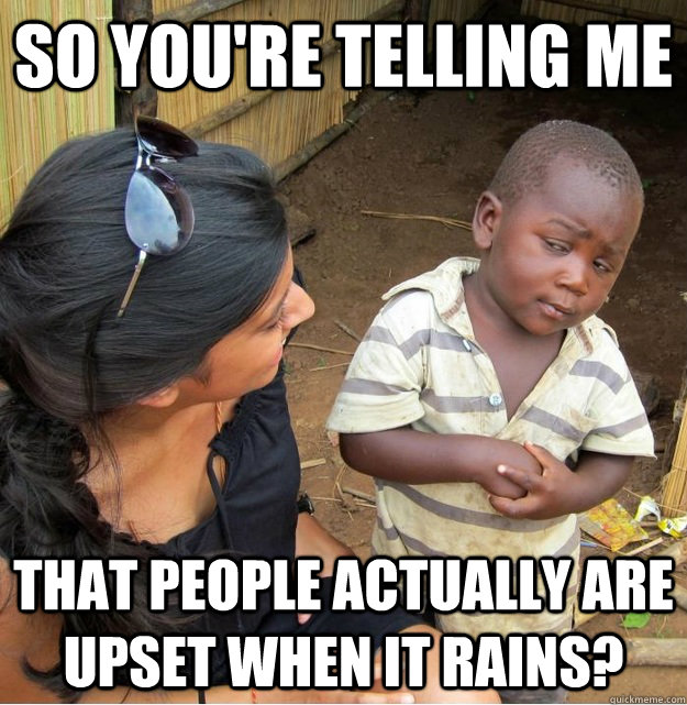so you're telling me that people actually are upset when it rains?  Skeptical Third World Kid
