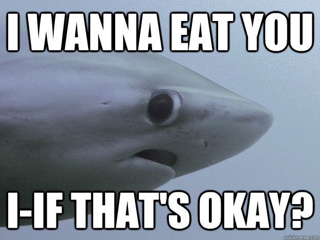 I wanna eat you I-if that's okay? - I wanna eat you I-if that's okay?  Shy Shark