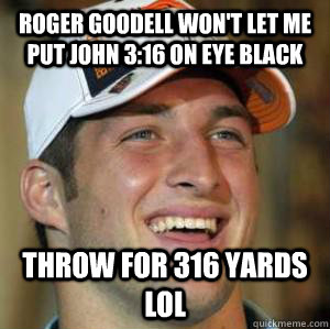 ROGER GOODELL WON'T LET ME PUT JOHN 3:16 ON EYE BLACK THROW FOR 316 YARDS LOL - ROGER GOODELL WON'T LET ME PUT JOHN 3:16 ON EYE BLACK THROW FOR 316 YARDS LOL  Holy Tim Tebow