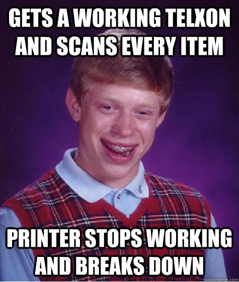 Gets a working telxon and scans every item Printer stops working and breaks down - Gets a working telxon and scans every item Printer stops working and breaks down  Bad Luck Brian