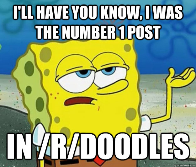 I'll have you know, I was the number 1 post in /r/doodles  Tough Spongebob
