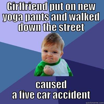 GIRLFRIEND PUT ON NEW YOGA PANTS AND WALKED DOWN THE STREET CAUSED A FIVE CAR ACCIDENT Success Kid