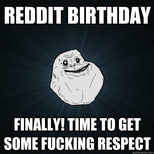 reddit birthday finally! time to get some fucking respect  Forever Alone