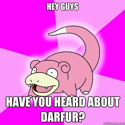 hey guys have you heard about darfur?
  Slowpoke