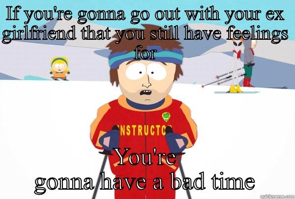 IF YOU'RE GONNA GO OUT WITH YOUR EX GIRLFRIEND THAT YOU STILL HAVE FEELINGS FOR YOU'RE GONNA HAVE A BAD TIME Super Cool Ski Instructor