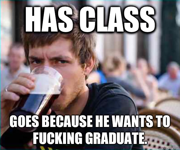 Has class Goes because he wants to fucking graduate.  Lazy College Senior