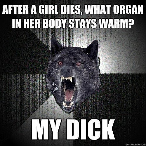 After a girl dies, what organ in her body stays warm? my dick  Insanity Wolf